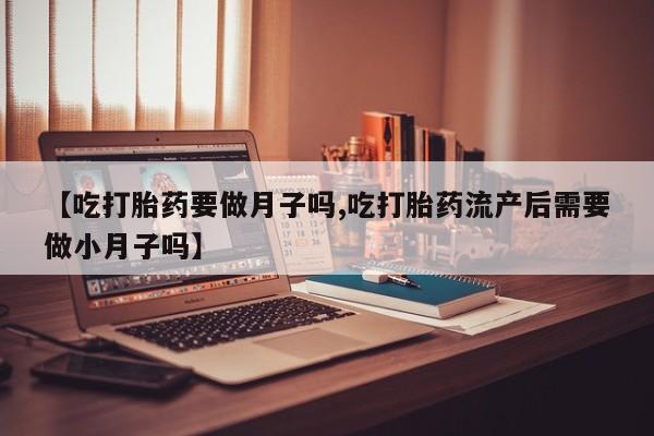 推荐个卖打胎药微信联系方式【吃打胎药要做月子吗,吃打胎药流产后需要做小月子吗】