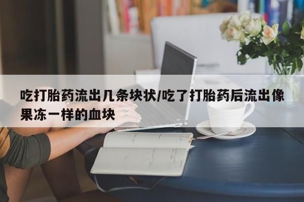 推荐个卖打胎药微信联系方式吃打胎药流出几条块状/吃了打胎药后流出像果冻一样的血块