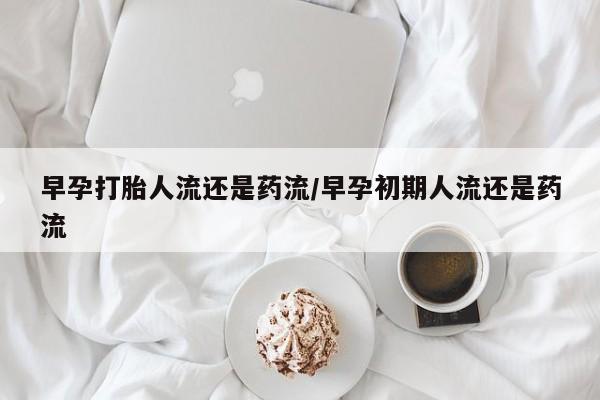 推荐个卖打胎药微信联系方式早孕打胎人流还是药流/早孕初期人流还是药流
