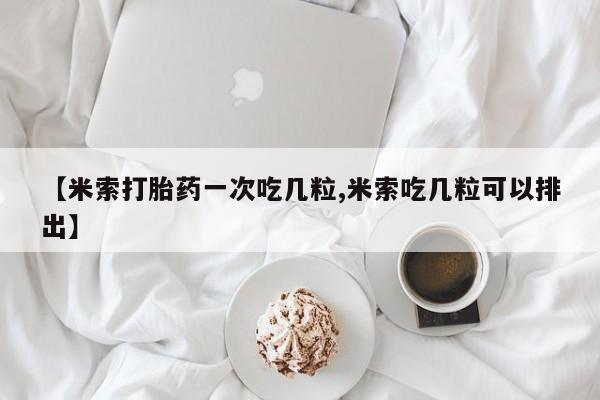 推荐个卖打胎药微信联系方式【米索打胎药一次吃几粒,米索吃几粒可以排出】