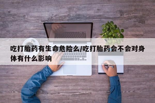 推荐个卖打胎药微信联系方式吃打胎药有生命危险么/吃打胎药会不会对身体有什么影响