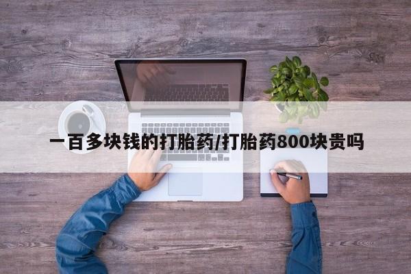 推荐个卖打胎药微信联系方式一百多块钱的打胎药/打胎药800块贵吗