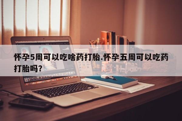 推荐个卖打胎药微信联系方式怀孕5周可以吃啥药打胎.怀孕五周可以吃药打胎吗？