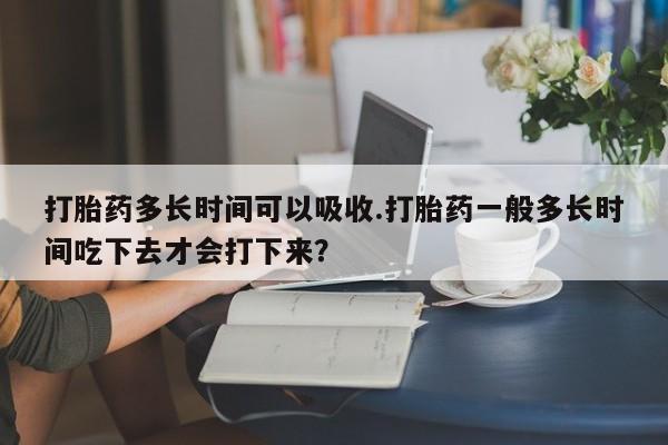 推荐个卖打胎药微信联系方式打胎药多长时间可以吸收.打胎药一般多长时间吃下去才会打下来？