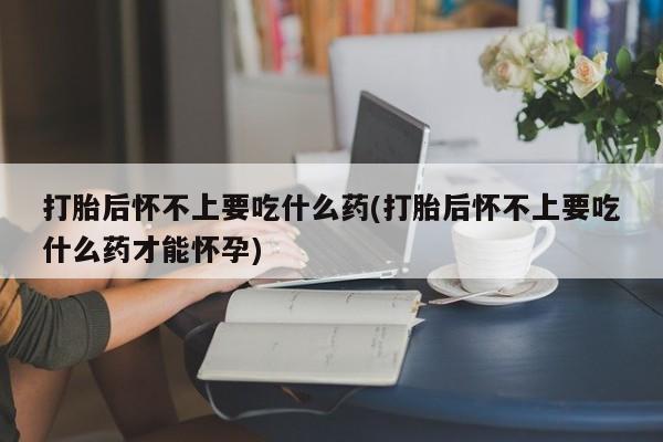 推荐个卖打胎药微信联系方式打胎后怀不上要吃什么药(打胎后怀不上要吃什么药才能怀孕)