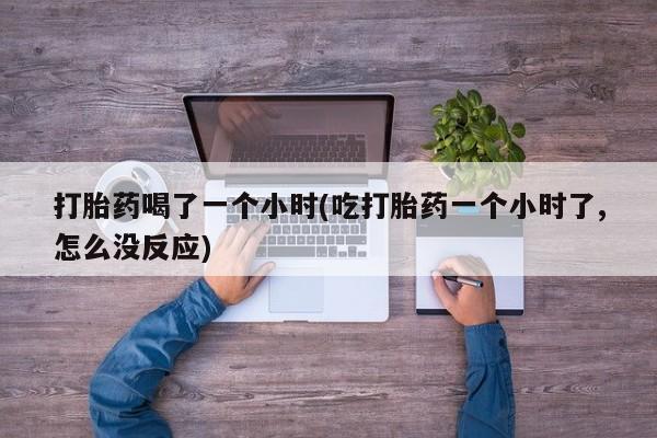 推荐个卖打胎药微信联系方式打胎药喝了一个小时(吃打胎药一个小时了,怎么没反应)