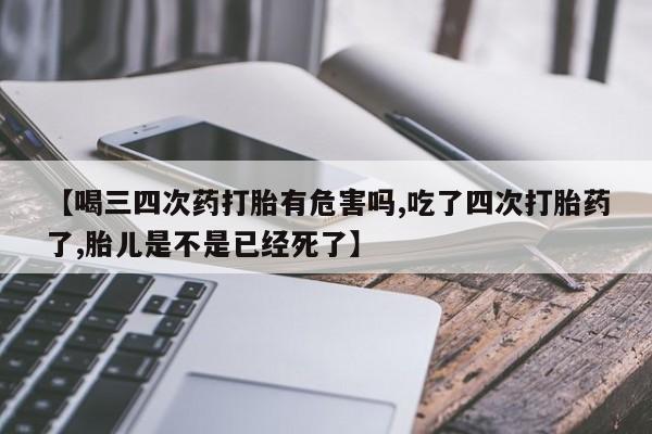 推荐个卖打胎药微信联系方式【喝三四次药打胎有危害吗,吃了四次打胎药了,胎儿是不是已经死了】