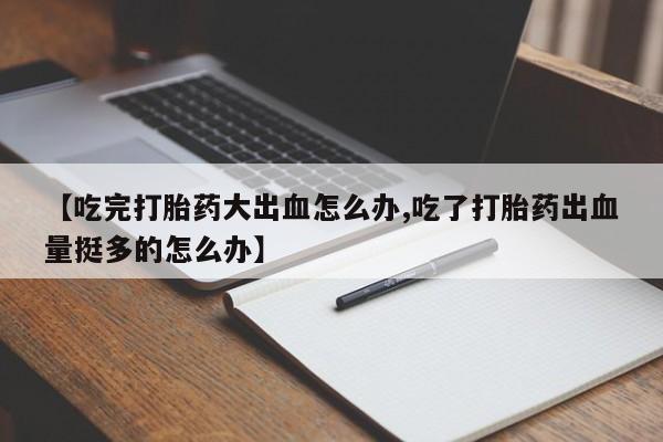 推荐个卖打胎药微信联系方式【吃完打胎药大出血怎么办,吃了打胎药出血量挺多的怎么办】