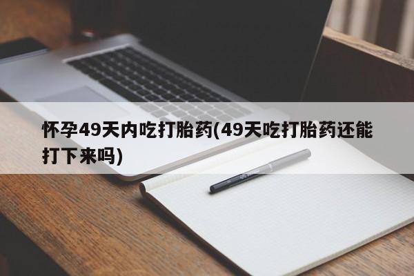 推荐个卖打胎药微信联系方式怀孕49天内吃打胎药(49天吃打胎药还能打下来吗)