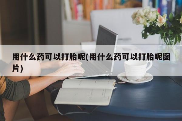 推荐个卖打胎药微信联系方式用什么药可以打胎呢(用什么药可以打胎呢图片)