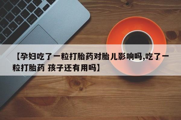 推荐个卖打胎药微信联系方式【孕妇吃了一粒打胎药对胎儿影响吗,吃了一粒打胎药 孩子还有用吗】