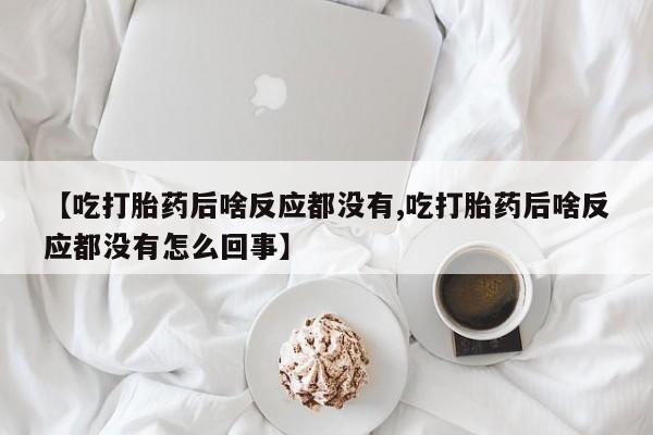 推荐个卖打胎药微信联系方式【吃打胎药后啥反应都没有,吃打胎药后啥反应都没有怎么回事】