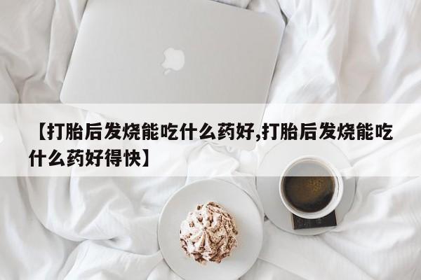 推荐个卖打胎药微信联系方式【打胎后发烧能吃什么药好,打胎后发烧能吃什么药好得快】