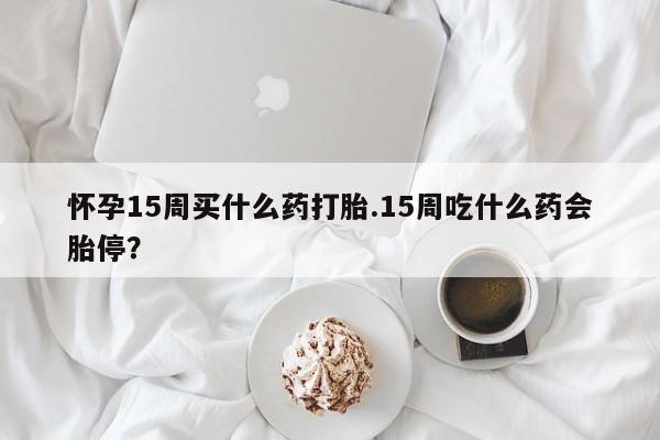 推荐个卖打胎药微信联系方式怀孕15周买什么药打胎.15周吃什么药会胎停？