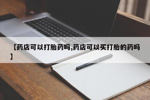 推荐个卖打胎药微信联系方式【药店可以打胎药吗,药店可以买打胎的药吗】