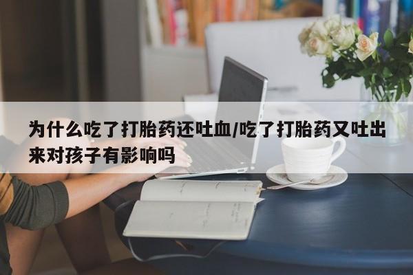 推荐个卖打胎药微信联系方式为什么吃了打胎药还吐血/吃了打胎药又吐出来对孩子有影响吗