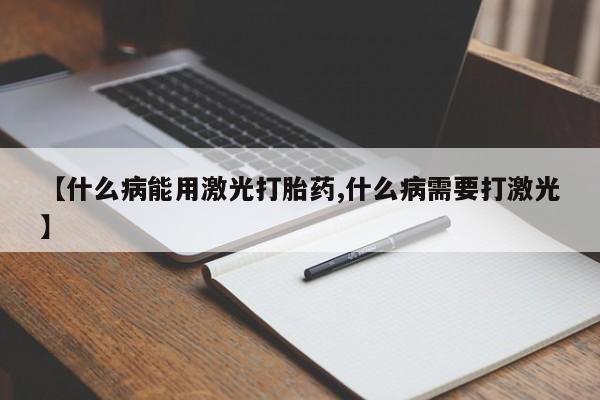 推荐个卖打胎药微信联系方式【什么病能用激光打胎药,什么病需要打激光】