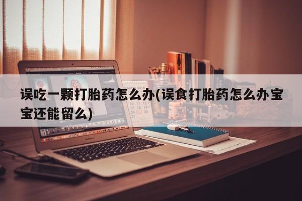 推荐个卖打胎药微信联系方式误吃一颗打胎药怎么办(误食打胎药怎么办宝宝还能留么)