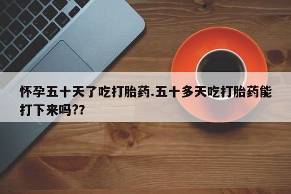 推荐个卖打胎药微信联系方式怀孕五十天了吃打胎药.五十多天吃打胎药能打下来吗?？