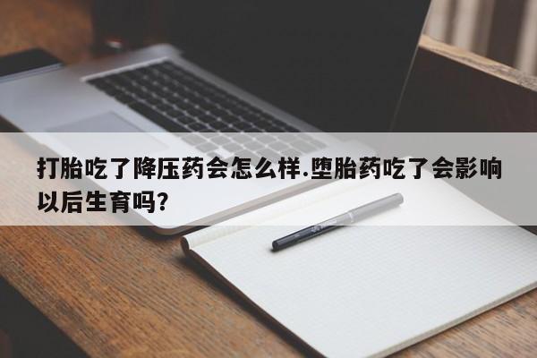 推荐个卖打胎药微信联系方式打胎吃了降压药会怎么样.堕胎药吃了会影响以后生育吗？