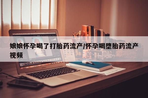 推荐个卖打胎药微信联系方式娘娘怀孕喝了打胎药流产/怀孕喝堕胎药流产视频
