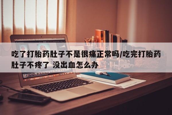 推荐个卖打胎药微信联系方式吃了打胎药肚子不是很痛正常吗/吃完打胎药肚子不疼了 没出血怎么办