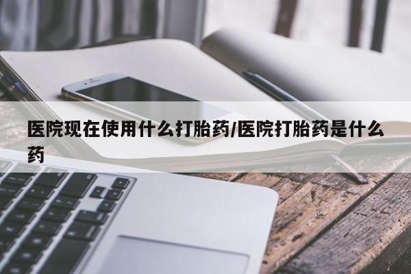 推荐个卖打胎药微信联系方式医院现在使用什么打胎药/医院打胎药是什么药