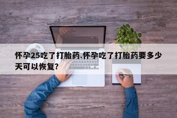 推荐个卖打胎药微信联系方式怀孕25吃了打胎药.怀孕吃了打胎药要多少天可以恢复？