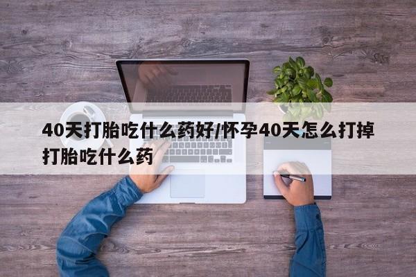推荐个卖打胎药微信联系方式40天打胎吃什么药好/怀孕40天怎么打掉打胎吃什么药