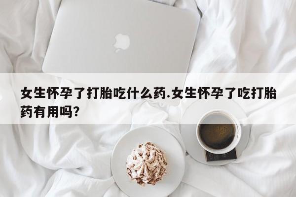 推荐个卖打胎药微信联系方式女生怀孕了打胎吃什么药.女生怀孕了吃打胎药有用吗？