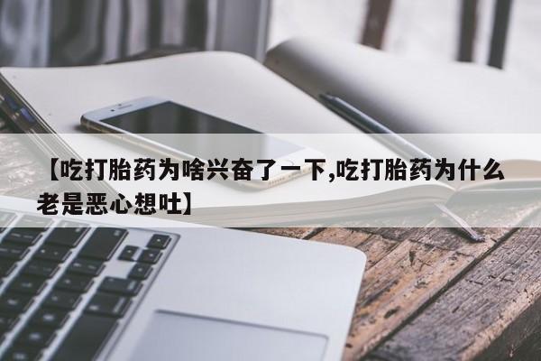 推荐个卖打胎药微信联系方式【吃打胎药为啥兴奋了一下,吃打胎药为什么老是恶心想吐】