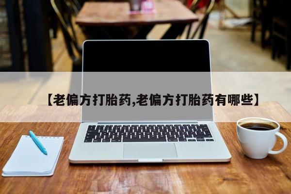 推荐个卖打胎药微信联系方式【老偏方打胎药,老偏方打胎药有哪些】