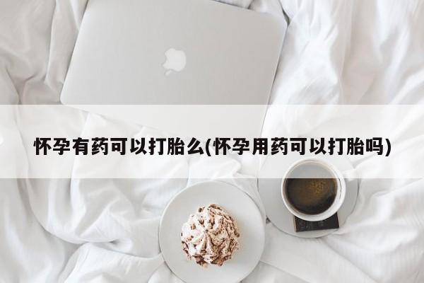 推荐个卖打胎药微信联系方式怀孕有药可以打胎么(怀孕用药可以打胎吗)