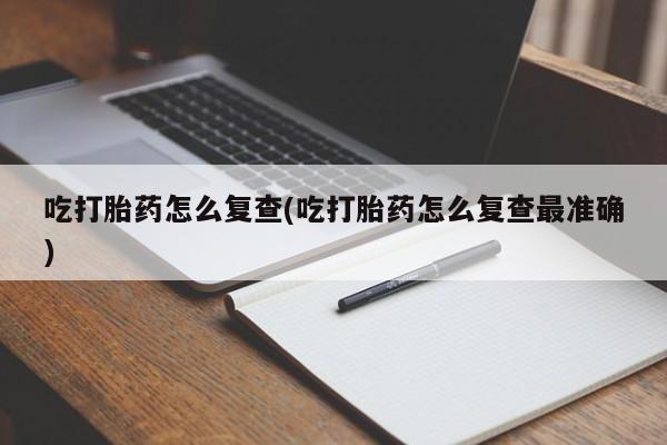 推荐个卖打胎药微信联系方式吃打胎药怎么复查(吃打胎药怎么复查最准确)