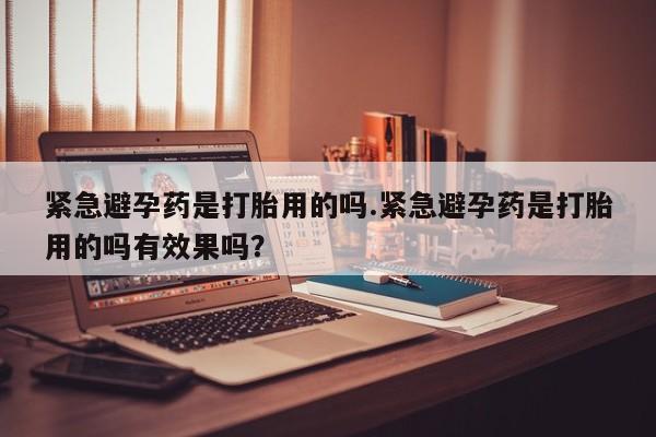 推荐个卖打胎药微信联系方式紧急避孕药是打胎用的吗.紧急避孕药是打胎用的吗有效果吗？